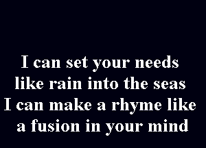 I can set your needs
like rain into the seas
I can make a rhyme like
a fusion in your mind