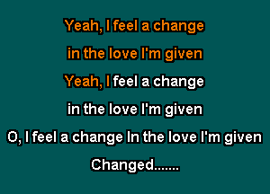 Yeah, I feel a change
in the love I'm given
Yeah, lfeel a change

in the love I'm given

0, I feel a change In the love I'm given
Changed .......