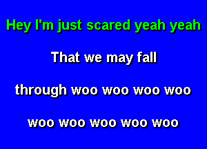 Hey I'm just scared yeah yeah

That we may fall
through woo woo woo woo

W00 W00 W00 W00 W00