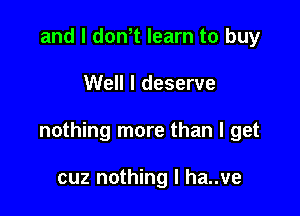 and l dth learn to buy

Well I deserve

nothing more than I get

cuz nothing I ha..ve