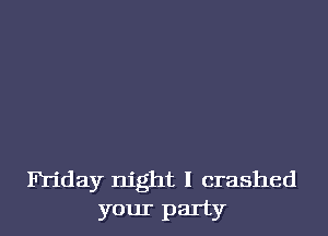 Friday night I crashed
your party