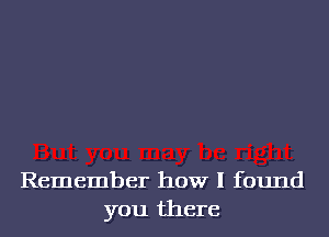 Remember how I found
you there