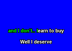and I dont. learn to buy

Well I deserve