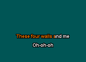 These four walls and me
Oh-oh-oh