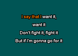 I say that I want it,
want it

Don't fight it, f'lght it

But if I'm gonna go for it
