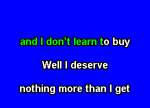 and I don't learn to buy

Well I deserve

nothing more than I get