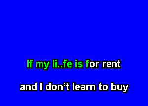 If my Ii..fe is for rent

and I donT learn to buy