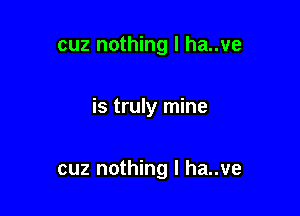 cuz nothing I ha..ve

is truly mine

cuz nothing I ha..ve