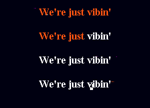 We're just vibin'
W e're just vibin'

We're just vibin'

W e're just v'bin'