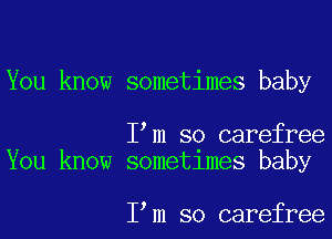 You know sometimes baby

I m so carefree
You know sometlmes baby

I m so carefree