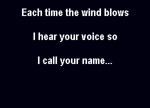 Each time the wind blows

I hear your voice so

I call your name...