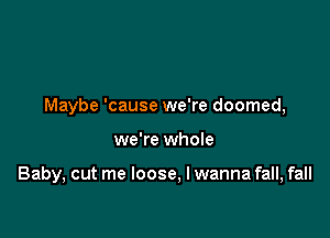 Maybe 'cause we're doomed,

we're whole

Baby, cut me loose, lwanna fall, fall