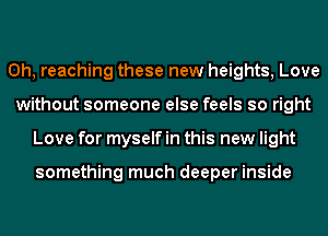 0h, reaching these new heights, Love
without someone else feels so right
Love for myself in this new light

something much deeper inside