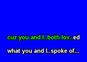 cuz you and l..both lov..ed

what you and l..spoke of...