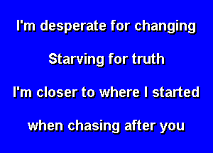 I'm desperate for changing
Starving for truth
I'm closer to where I started

when chasing after you