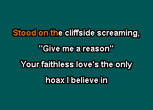 Stood on the cliffside screaming,

Give me a reason

Your faithless love's the only

hoax I believe in