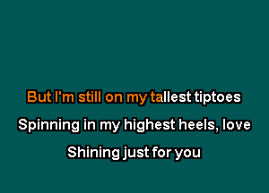 But I'm still on my tallest tiptoes

Spinning in my highest heels, love

Shining just for you