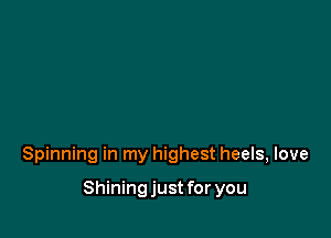 Spinning in my highest heels, love

Shining just for you