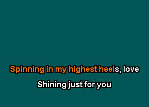 Spinning in my highest heels, love

Shining just for you