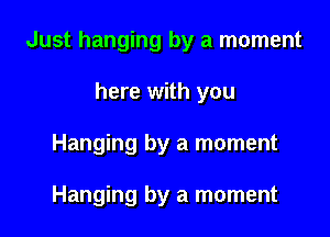 Just hanging by a moment

here with you
Hanging by a moment

Hanging by a moment