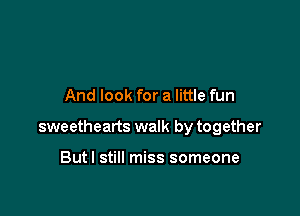 And look for a little fun

sweethearts walk by together

Butl still miss someone