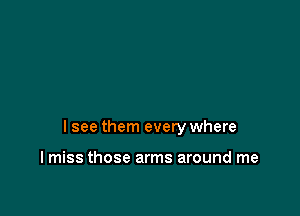 I see them every where

I miss those arms around me