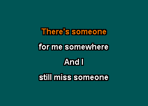 There's someone

for me somewhere

Andl

still miss someone