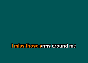 I miss those arms around me