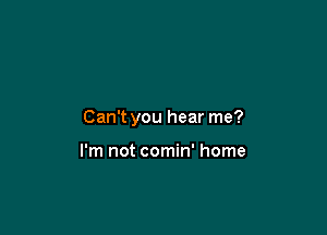 Can't you hear me?

I'm not comin' home