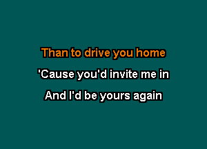 Than to drive you home

'Cause you'd invite me in

And I'd be yours again