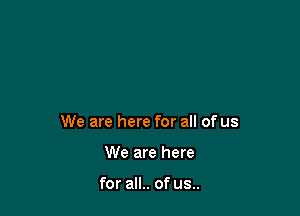 We are here for all of us

We are here

for all.. of us..