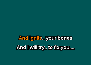 And ignite.. your bones

And I will try.. to fix you....