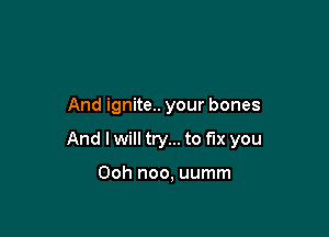 And ignite.. your bones

And I will try... to fix you

Ooh noo, uumm