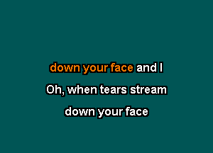 down your face and I

Oh, when tears stream

down your face