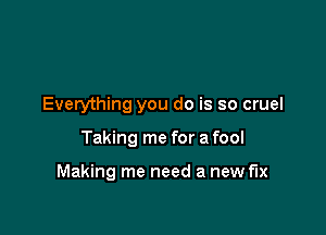 Everything you do is so cruel

Taking me for a fool

Making me need a new fix