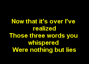 Now that it's over I've
realized

Those three words you
whispered
Were nothing but lies