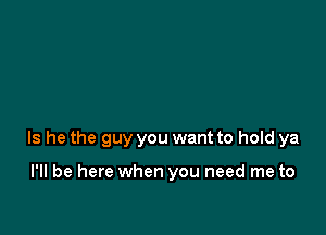 Is he the guy you want to hold ya

I'll be here when you need me to