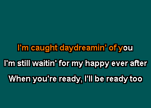 I'm caught daydreamin' ofyou

I'm still waitin' for my happy ever after

When you're ready, I'll be ready too