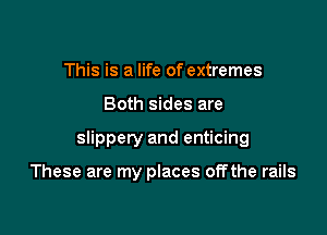 This is a life of extremes

Both sides are

slippery and enticing

These are my places offthe rails