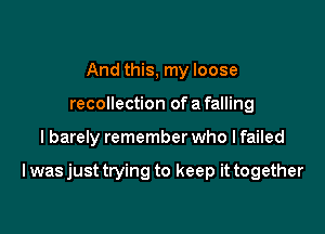 And this, my loose
recollection of a falling

I barely remember who I failed

I wasjust trying to keep it together