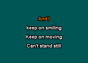 And I

keep on smiling

Keep on moving

Can't stand still