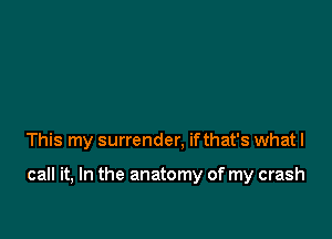 This my surrender, ifthat's whatl

call it, In the anatomy of my crash