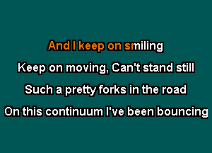 And I keep on smiling
Keep on moving, Can't stand still
Such a pretty forks in the road

On this continuum I've been bouncing