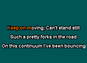 Keep on moving, Can't stand still
Such a pretty forks in the road

On this continuum I've been bouncing