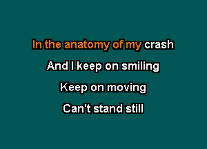 In the anatomy of my crash

And I keep on smiling
Keep on moving

Can't stand still