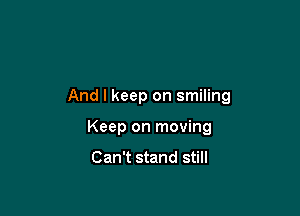 And I keep on smiling

Keep on moving

Can't stand still