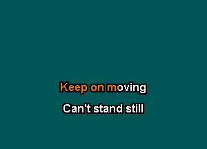 Keep on moving

Can't stand still