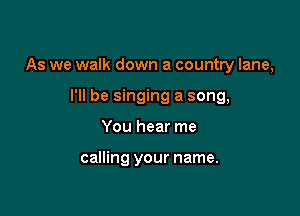 As we walk down a country lane,

I'll be singing a song,
You hear me

calling your name.