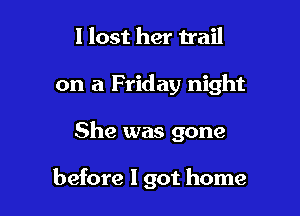 I lost her trail

on a Friday night

She was gone

before I got home