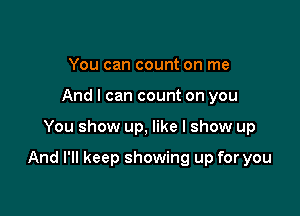 You can count on me
And I can count on you

You show up, like I show up

And I'll keep showing up for you